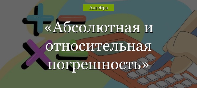 Абсолютная и относительная погрешность