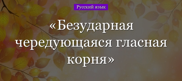 Безударная чередующаяся гласная корня