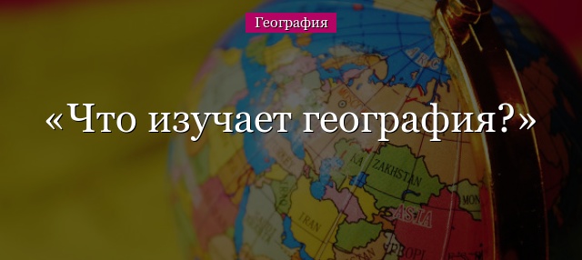 Что изучает география?