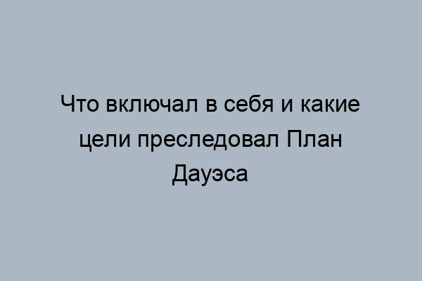 План Дауэса – кратко о принятии и целях что предусматривал