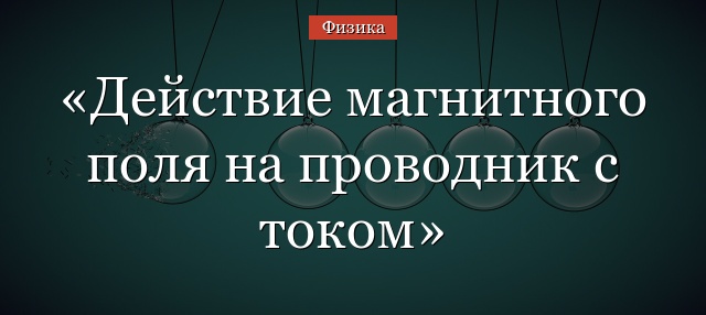 Действие магнитного поля на проводник с током