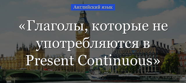 Глаголы, которые не употребляются в Present Continuous