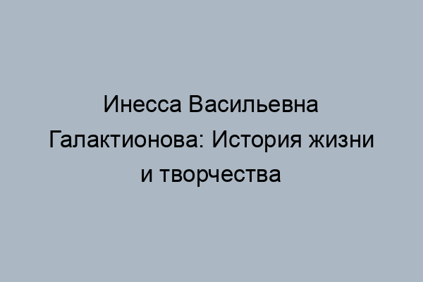 Галактионова Инесса Васильевна Биография