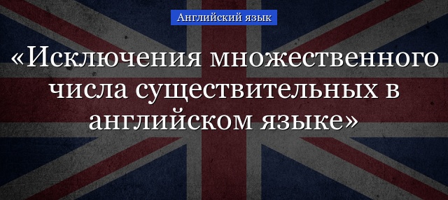 Исключения множественного числа существительных в английском языке