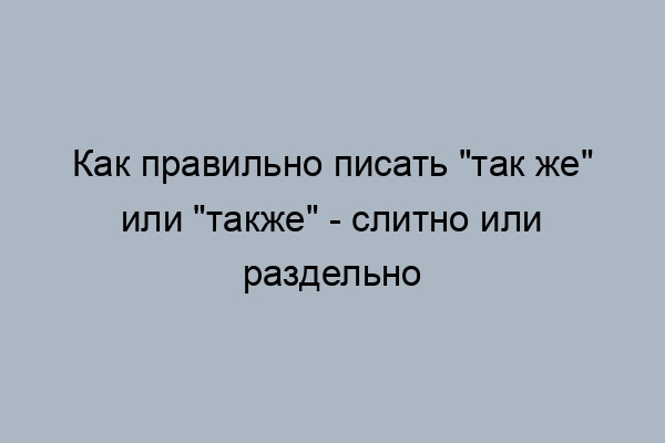 так же или также как пишется правильно слитно или раздельно. так же или также: как правильно писать слитно или раздельно