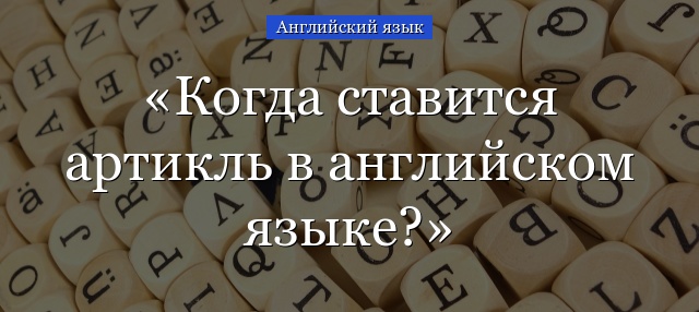 Когда ставится артикль в английском языке?