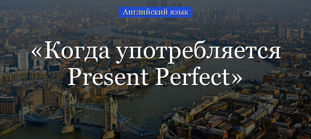 Когда употребляется Present Perfect