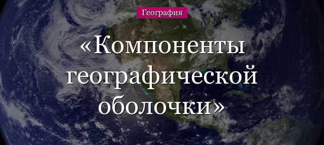 Компоненты географической оболочки