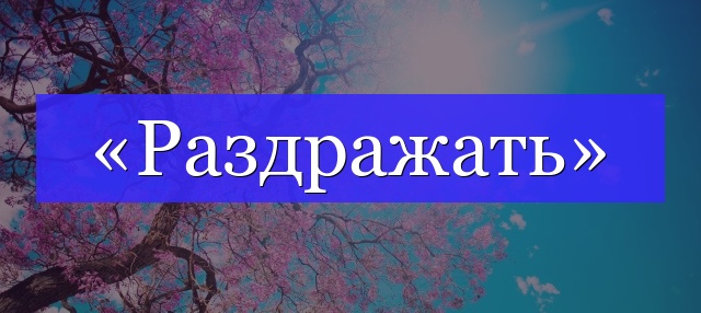 Корень слова «раздражать»