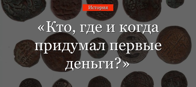 Кто, где и когда придумал первые деньги?