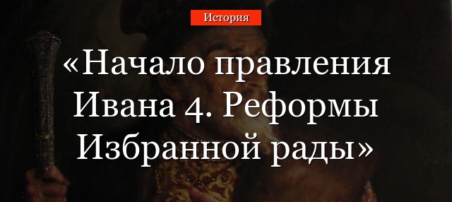 Начало правления Ивана 4. Реформы Избранной рады