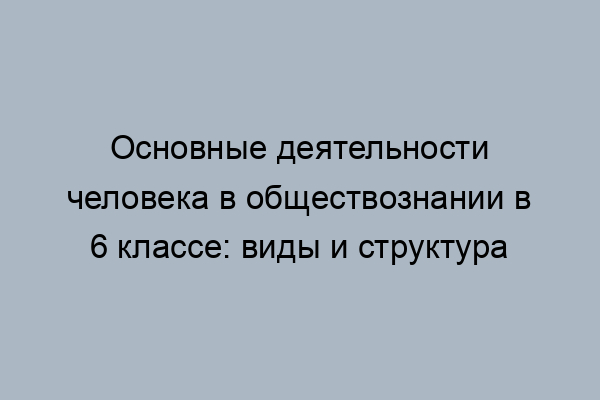 деятельность человека в обществознании 6 класс виды и стурктура. статья рассказывает о деятельности человека в обществоз