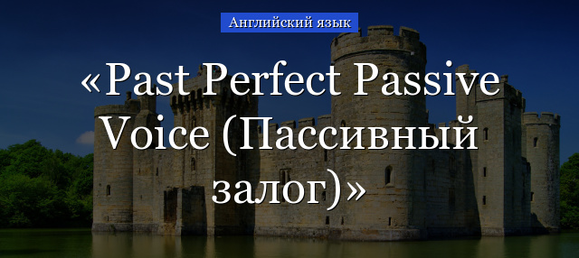 Past Perfect Passive Voice (Пассивный залог)