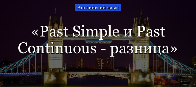 Past Simple и Past Continuous – разница