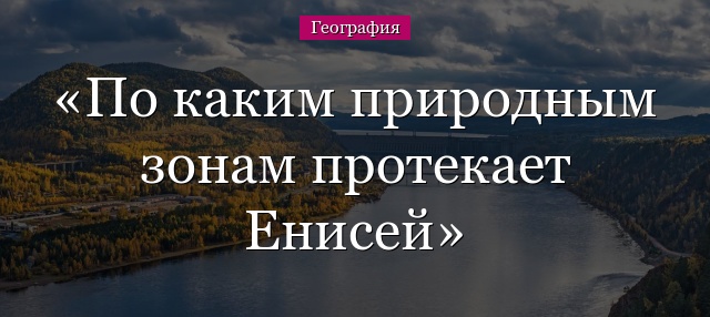 По каким природным зонам протекает Енисей