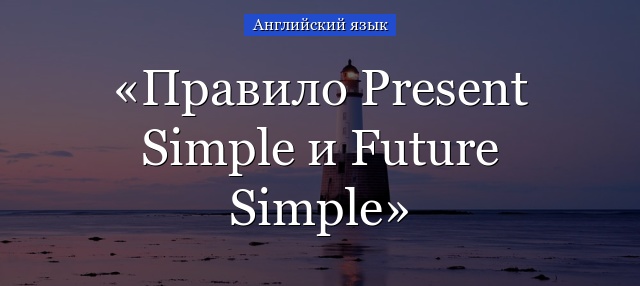 Правило Present Simple и Future Simple