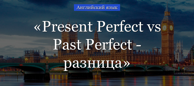 Present Perfect vs Past Perfect – разница