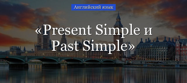 Present Simple и Past Simple