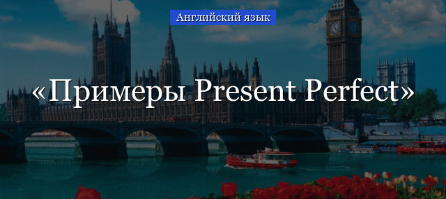 Примеры Present Perfect