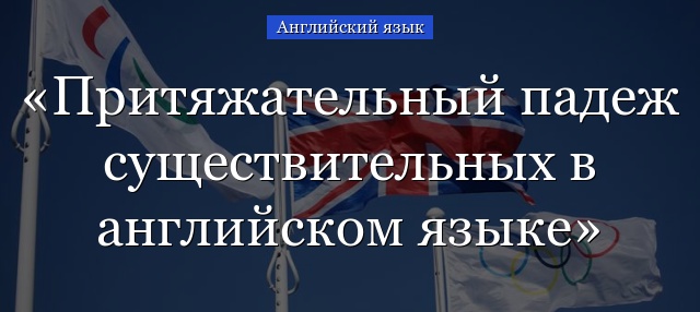 Притяжательный падеж существительных в английском языке