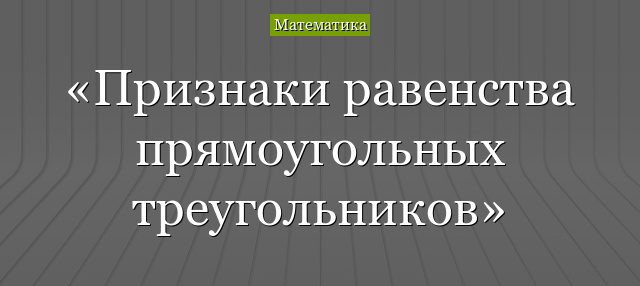 Признаки равенства прямоугольных треугольников