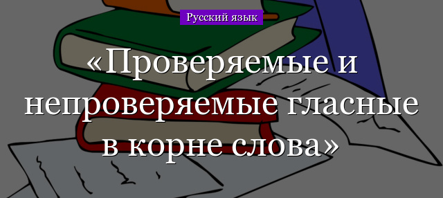 Проверяемые и непроверяемые гласные в корне слова