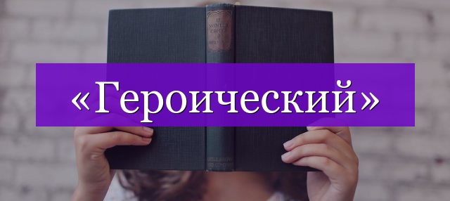 Проверочное слово к слову «героический»