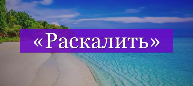 Проверочное слово к слову «раскалить»