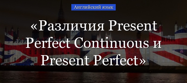 Различия Present Perfect Continuous и Present Perfect