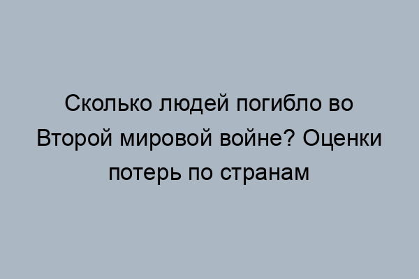 сколько людей погибло во второй мировой по странам