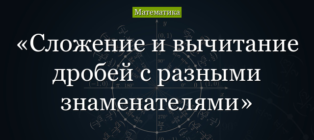 Сложение и вычитание дробей с разными знаменателями