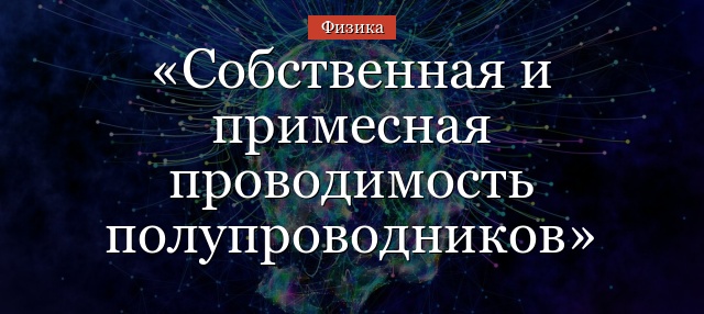 Собственная и примесная проводимость полупроводников