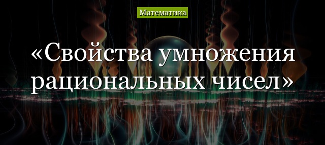 Свойства умножения рациональных чисел