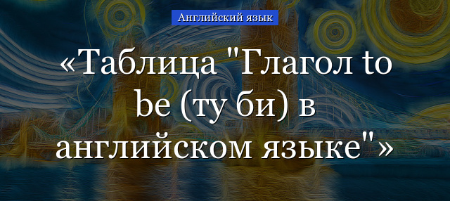 Таблица “Глагол to be (ту би) в английском языке”