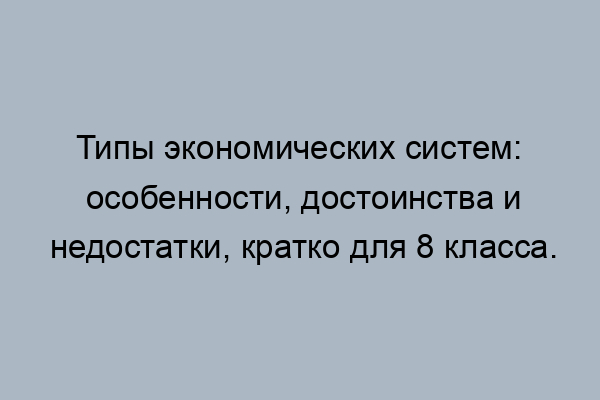 “Экономические системы” таблица – типы признаки характерные черты .