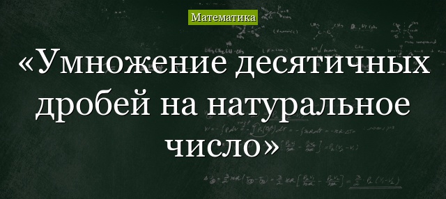 Умножение десятичных дробей на натуральное число