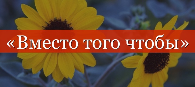 «Вместо того чтобы» запятая нужна или нет?