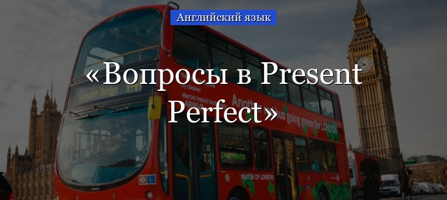 Вопросы в Present Perfect