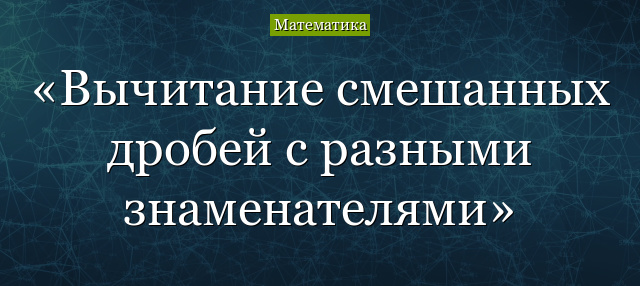 Вычитание смешанных дробей с разными знаменателями